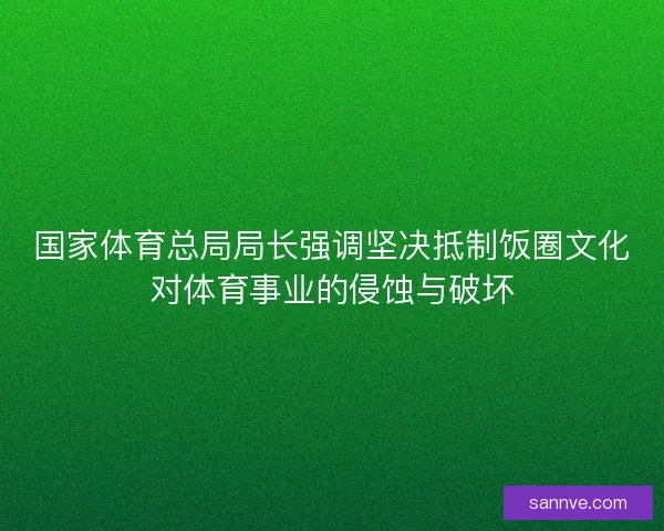 国家体育总局局长强调坚决抵制饭圈文化对体育事业的侵蚀与破坏
