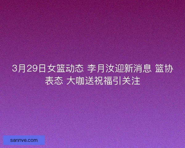 3月29日女篮动态 李月汝迎新消息 篮协表态 大咖送祝福引关注