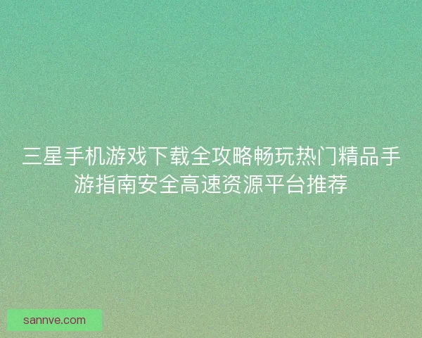 三星手机游戏下载全攻略畅玩热门精品手游指南安全高速资源平台推荐