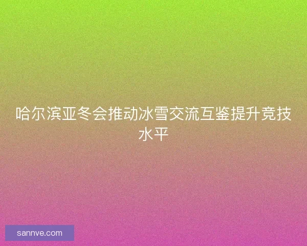 哈尔滨亚冬会推动冰雪交流互鉴提升竞技水平
