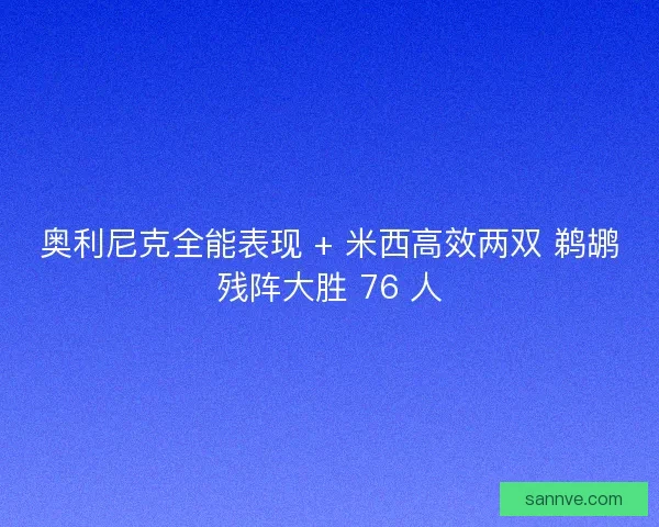 奥利尼克全能表现 + 米西高效两双 鹈鹕残阵大胜 76 人