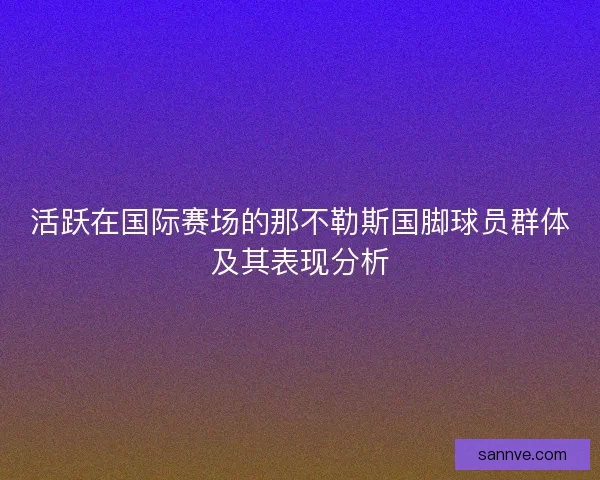 活跃在国际赛场的那不勒斯国脚球员群体及其表现分析