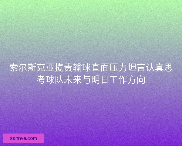 索尔斯克亚揽责输球直面压力坦言认真思考球队未来与明日工作方向