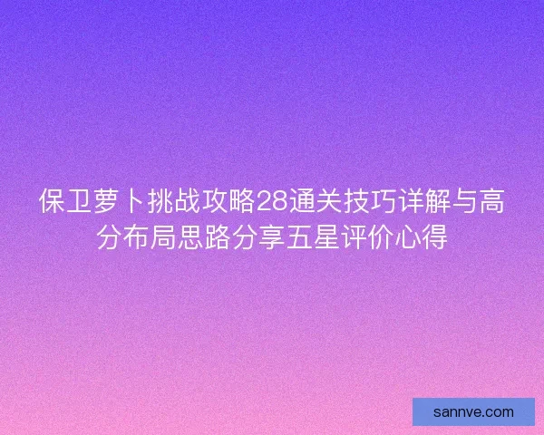 保卫萝卜挑战攻略28通关技巧详解与高分布局思路分享五星评价心得