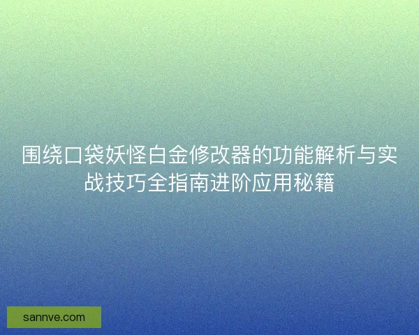 围绕口袋妖怪白金修改器的功能解析与实战技巧全指南进阶应用秘籍