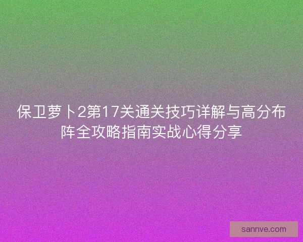 保卫萝卜2第17关通关技巧详解与高分布阵全攻略指南实战心得分享