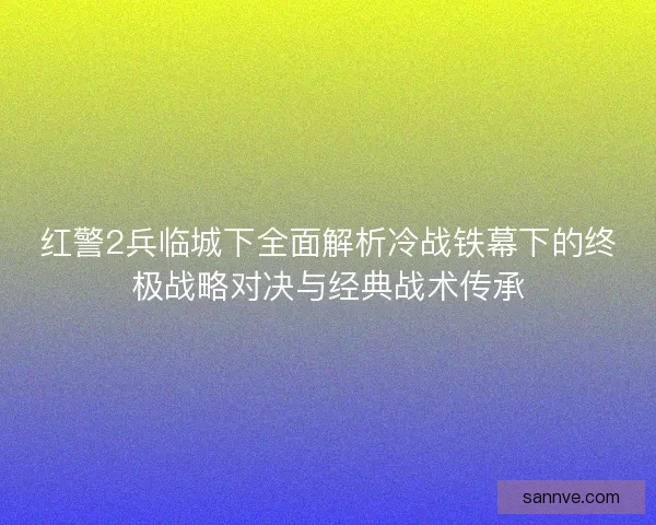 红警2兵临城下全面解析冷战铁幕下的终极战略对决与经典战术传承