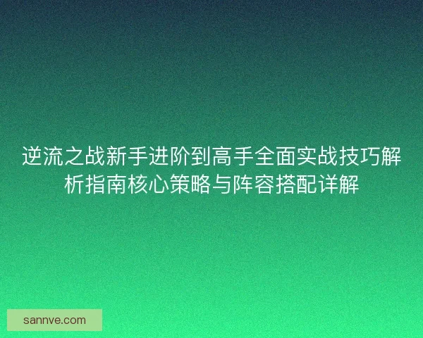 逆流之战新手进阶到高手全面实战技巧解析指南核心策略与阵容搭配详解